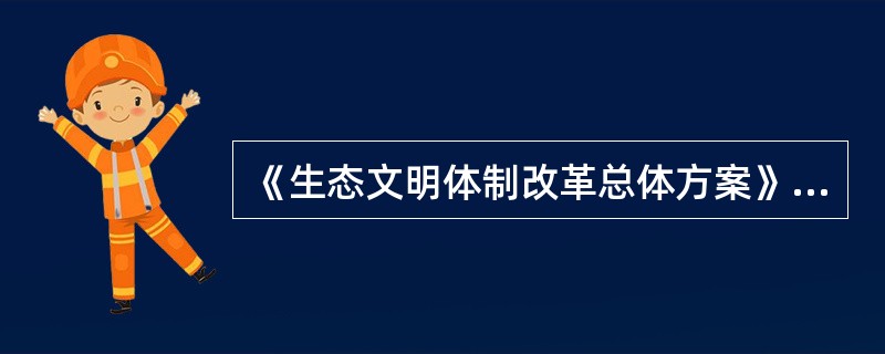 《生态文明体制改革总体方案》明确要求建立健全的生态文明制度有( )。