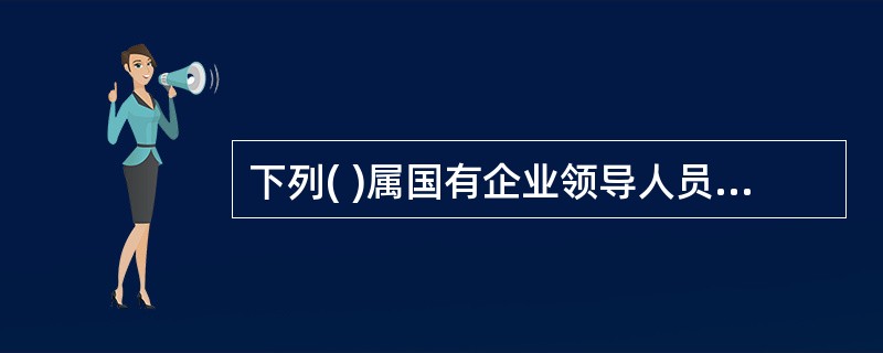 下列( )属国有企业领导人员应当按年度向履行国有资产出资人职责机构报告的事项。