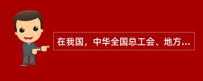 在我国，中华全国总工会、地方总工会、产业工会是( )