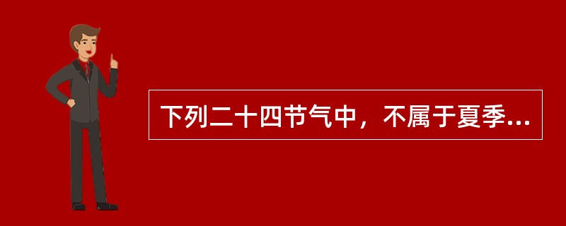 下列二十四节气中，不属于夏季(以立夏为开始，立秋为结束)的是( )。