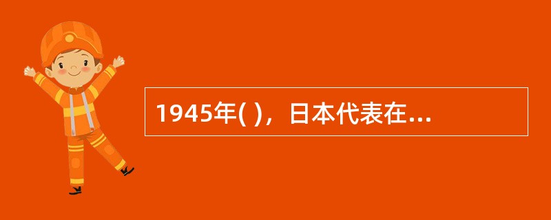 1945年( )，日本代表在投降书上签字，日军128万人向中国投降。至此，中国抗日战争胜利结束，世界反法西斯战争也胜利结束。