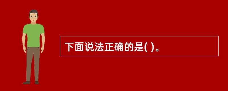 下面说法正确的是( )。