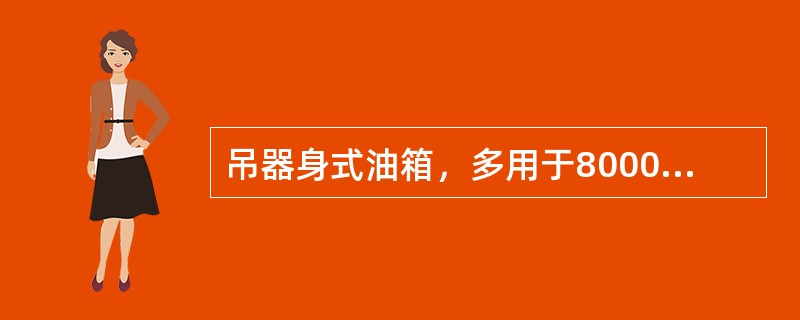 吊器身式油箱，多用于8000kVA及以上的变压器，其箱沿设在下部，上节箱身做成钟罩形，故又称钟罩式油箱，检修时无须吊器身，只将上节箱身吊起即可。( )