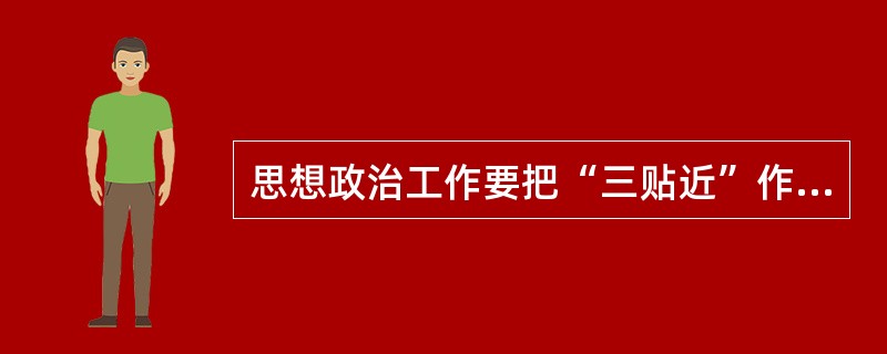 思想政治工作要把“三贴近”作为长期坚持的原则，“三贴近”指的是( )。