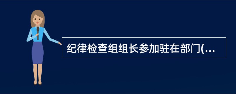 纪律检查组组长参加驻在部门( )的有关会议。