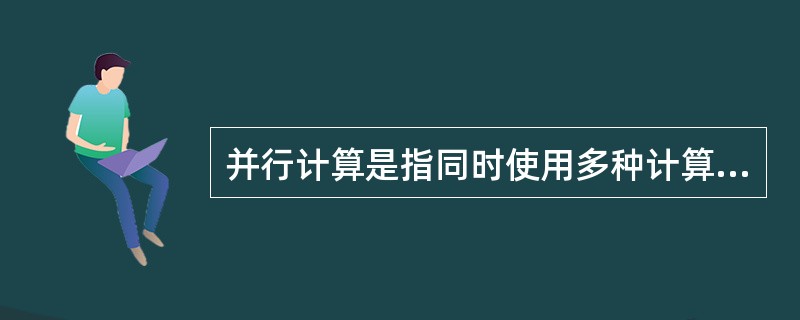 并行计算是指同时使用多种计算资源解决计算问题的过程，其主要目的是快速解决大型且复杂的计算问题。( )
