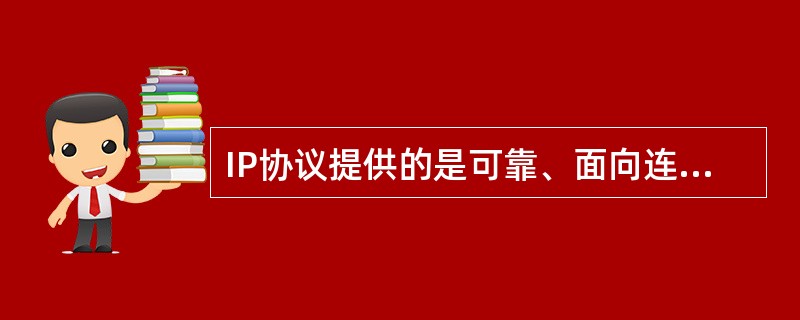IP协议提供的是可靠、面向连接的IP数据报传送服务。( )