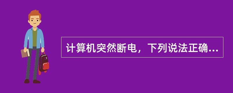 计算机突然断电，下列说法正确的有( )。