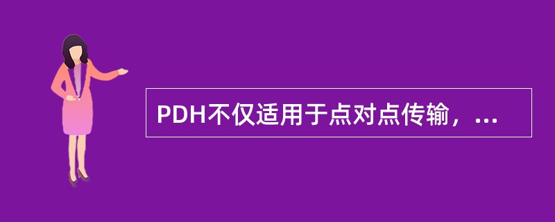 PDH不仅适用于点对点传输，而且适用于多点之间的网络传输。( )