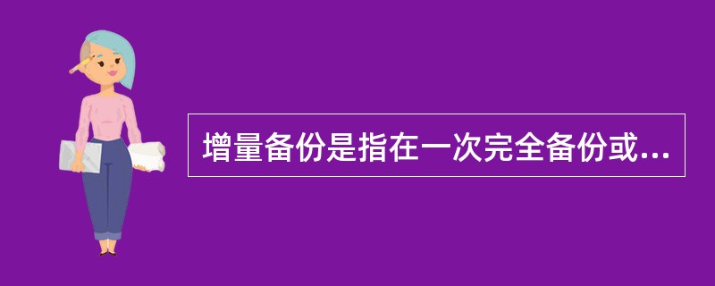 增量备份是指在一次完全备份或一次增量备份后，以后只需要备份与前一次相比增加或修改的文件( )