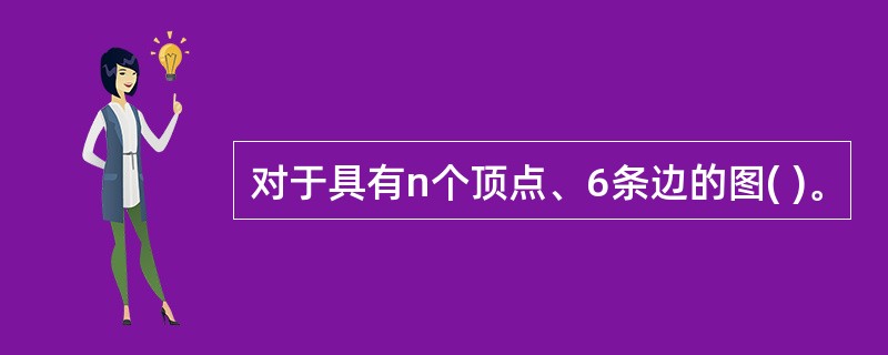 对于具有n个顶点、6条边的图( )。