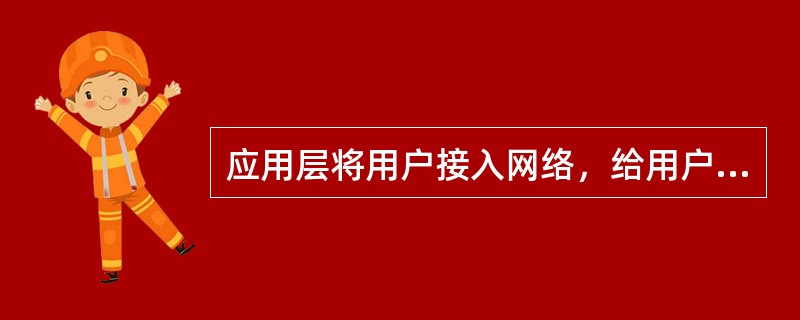 应用层将用户接入网络，给用户提供了接口和服务支持，如发送电子邮件，远程文件存取和传送等。( )